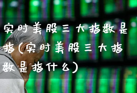 实时美股三大指数是指(实时美股三大指数是指什么)_https://www.syklpowerbike.com_创业板_第1张