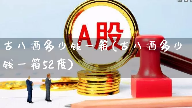 古八酒多少钱一箱(古八酒多少钱一箱52度)_https://www.syklpowerbike.com_创业板_第1张