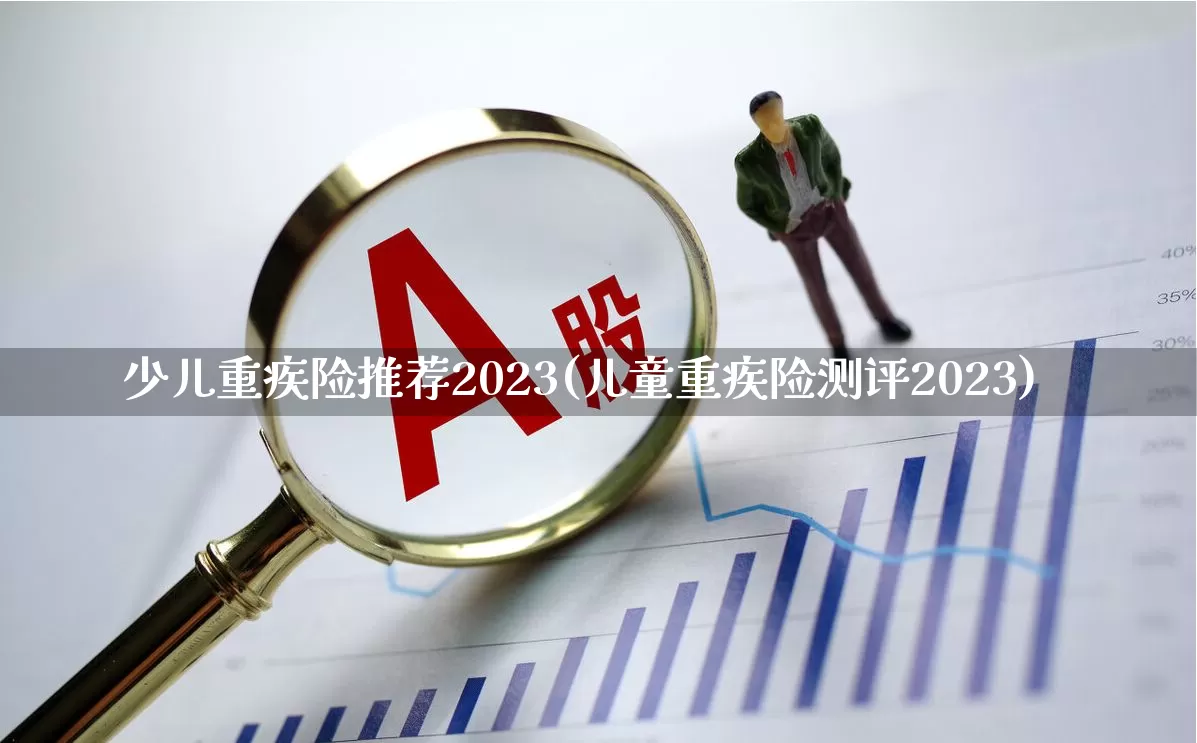 少儿重疾险推荐2023(儿童重疾险测评2023)_https://www.syklpowerbike.com_北交所_第1张