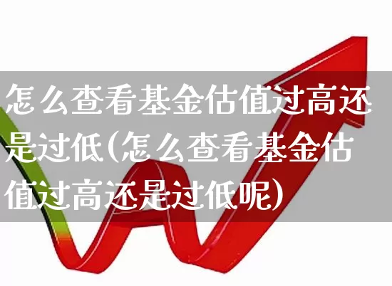 怎么查看基金估值过高还是过低(怎么查看基金估值过高还是过低呢)_https://www.syklpowerbike.com_科创板_第1张