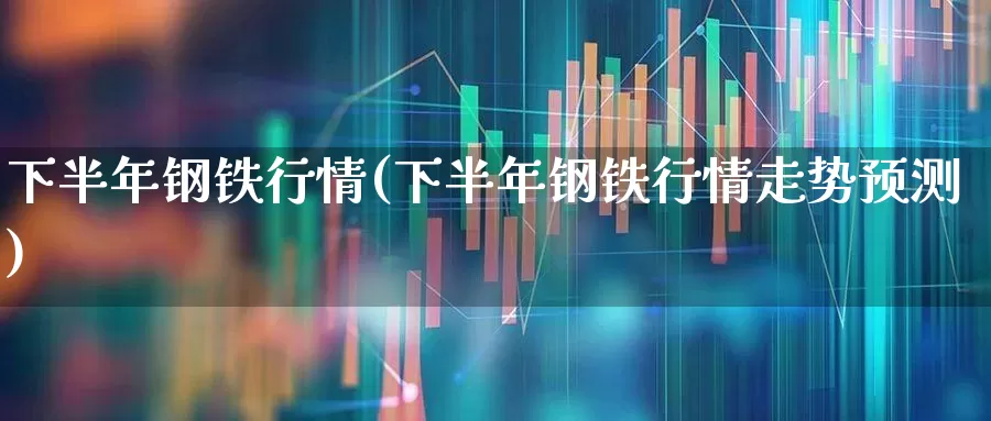下半年钢铁行情(下半年钢铁行情走势预测)_https://www.syklpowerbike.com_科创板_第1张