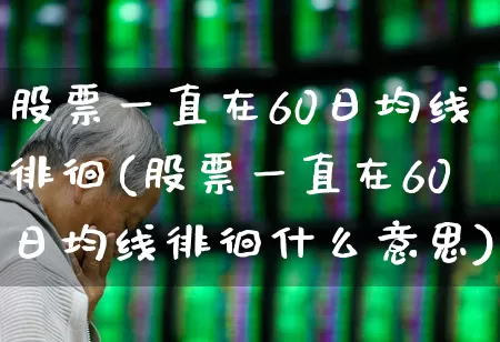 股票一直在60日均线徘徊(股票一直在60日均线徘徊什么意思)_https://www.syklpowerbike.com_北交所_第1张