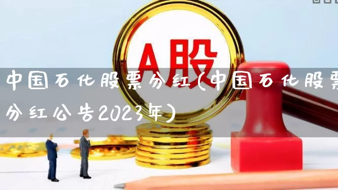 中国石化股票分红(中国石化股票分红公告2023年)_https://www.syklpowerbike.com_北交所_第1张