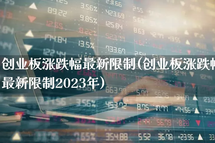 创业板涨跌幅最新限制(创业板涨跌幅最新限制2023年)_https://www.syklpowerbike.com_创业板_第1张