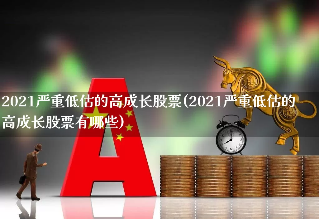2021严重低估的高成长股票(2021严重低估的高成长股票有哪些)_https://www.syklpowerbike.com_创业板_第1张