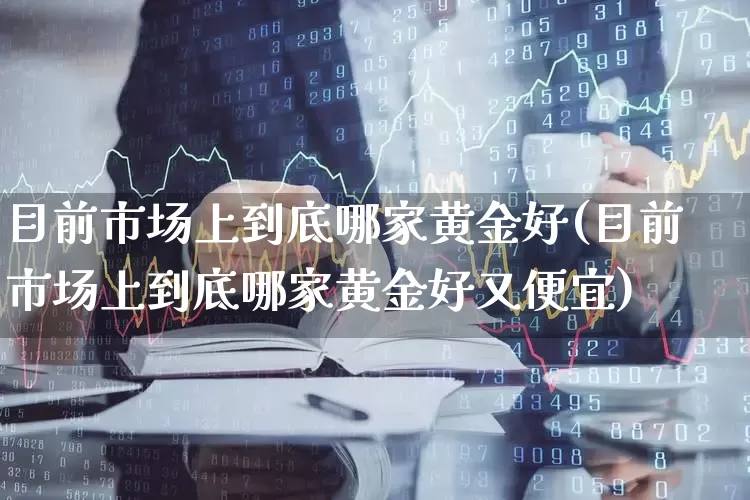 目前市场上到底哪家黄金好(目前市场上到底哪家黄金好又便宜)_https://www.syklpowerbike.com_科创板_第1张