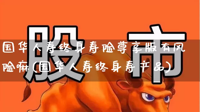 国华人寿终身寿险尊享版有风险嘛(国华人寿终身寿产品)_https://www.syklpowerbike.com_北交所_第1张