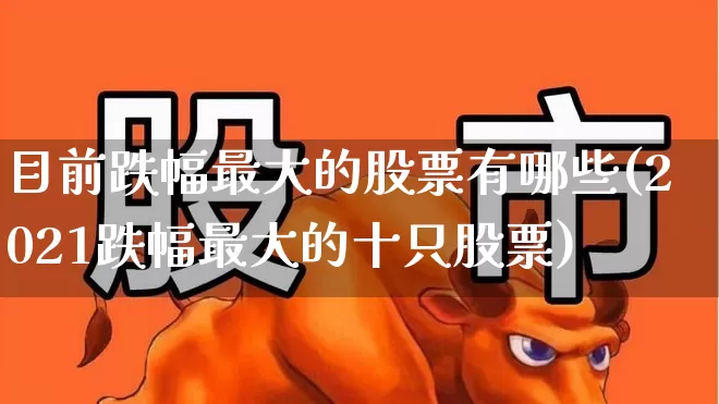 目前跌幅最大的股票有哪些(2021跌幅最大的十只股票)_https://www.syklpowerbike.com_北交所_第1张