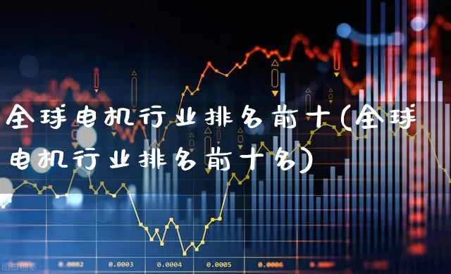 全球电机行业排名前十(全球电机行业排名前十名)_https://www.syklpowerbike.com_北交所_第1张