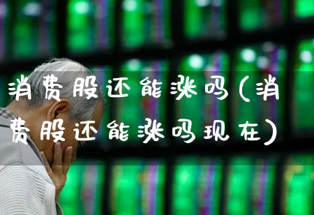 消费股还能涨吗(消费股还能涨吗现在)_https://www.syklpowerbike.com_创业板_第1张
