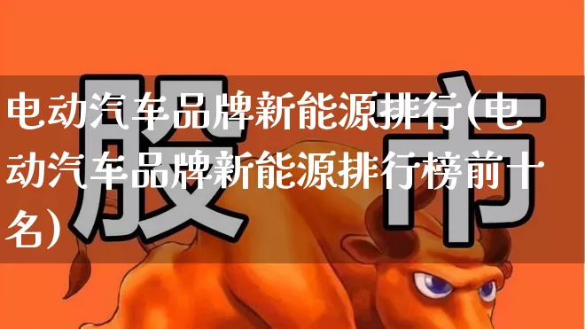 电动汽车品牌新能源排行(电动汽车品牌新能源排行榜前十名)_https://www.syklpowerbike.com_创业板_第1张