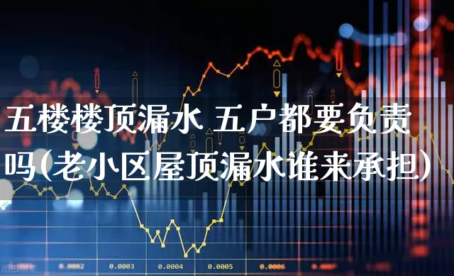 五楼楼顶漏水 五户都要负责吗(老小区屋顶漏水谁来承担)_https://www.syklpowerbike.com_上交所_第1张