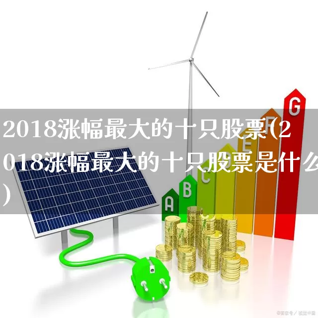 2018涨幅最大的十只股票(2018涨幅最大的十只股票是什么)_https://www.syklpowerbike.com_创业板_第1张