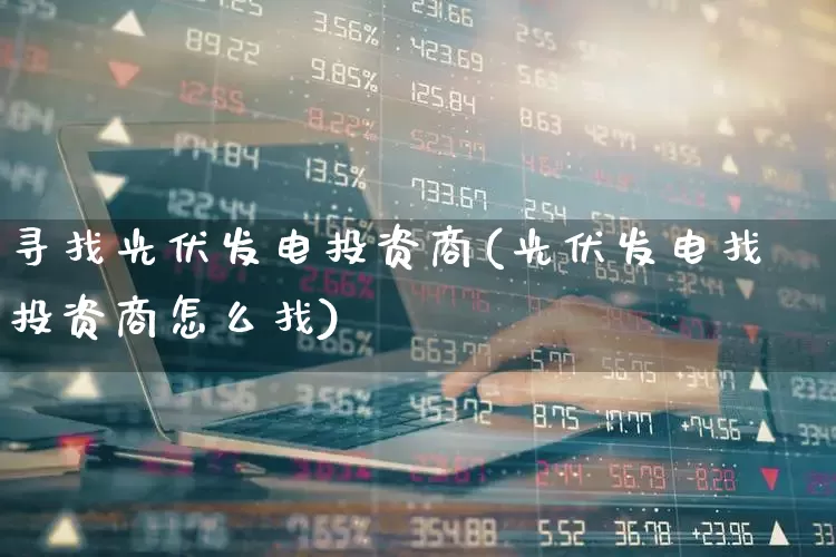 寻找光伏发电投资商(光伏发电找投资商怎么找)_https://www.syklpowerbike.com_科创板_第1张