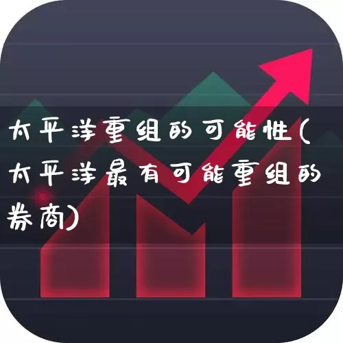 太平洋重组的可能性(太平洋最有可能重组的券商)_https://www.syklpowerbike.com_北交所_第1张