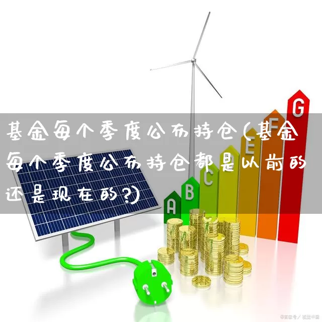 基金每个季度公布持仓(基金每个季度公布持仓都是以前的还是现在的?)_https://www.syklpowerbike.com_科创板_第1张