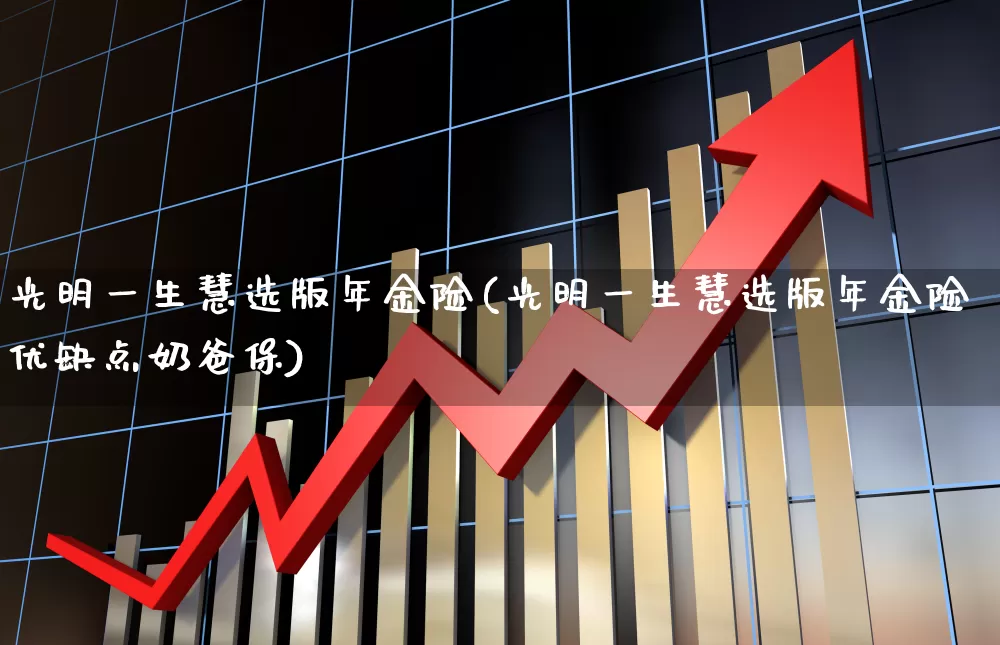光明一生慧选版年金险(光明一生慧选版年金险优缺点奶爸保)_https://www.syklpowerbike.com_深交所_第1张