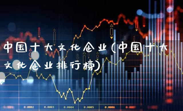 中国十大文化企业(中国十大文化企业排行榜)_https://www.syklpowerbike.com_深交所_第1张