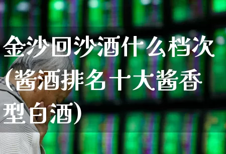 金沙回沙酒什么档次(酱酒排名十大酱香型白酒)_https://www.syklpowerbike.com_创业板_第1张