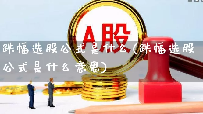 跌幅选股公式是什么(跌幅选股公式是什么意思)_https://www.syklpowerbike.com_北交所_第1张