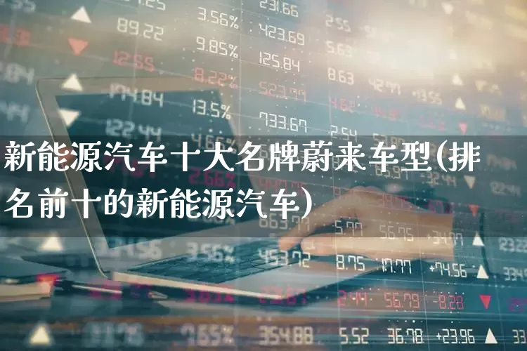 新能源汽车十大名牌蔚来车型(排名前十的新能源汽车)_https://www.syklpowerbike.com_北交所_第1张