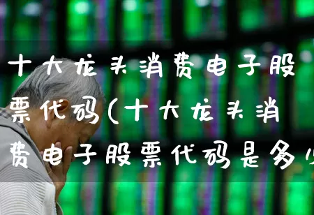 十大龙头消费电子股票代码(十大龙头消费电子股票代码是多少)_https://www.syklpowerbike.com_北交所_第1张