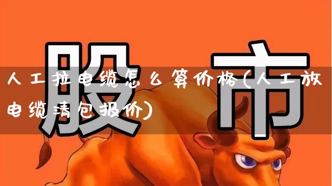 人工拉电缆怎么算价格(人工放电缆清包报价)_https://www.syklpowerbike.com_上交所_第1张