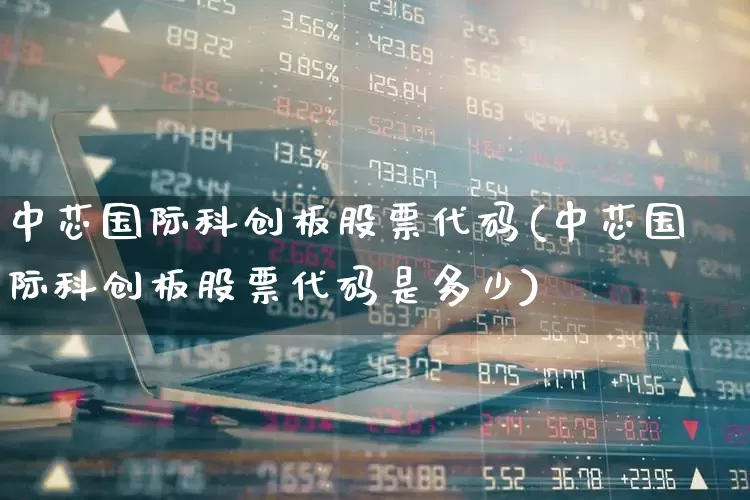 中芯国际科创板股票代码(中芯国际科创板股票代码是多少)_https://www.syklpowerbike.com_创业板_第1张