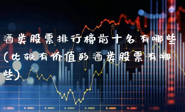 酒类股票排行榜前十名有哪些(比较有价值的酒类股票有哪些)_https://www.syklpowerbike.com_科创板_第1张