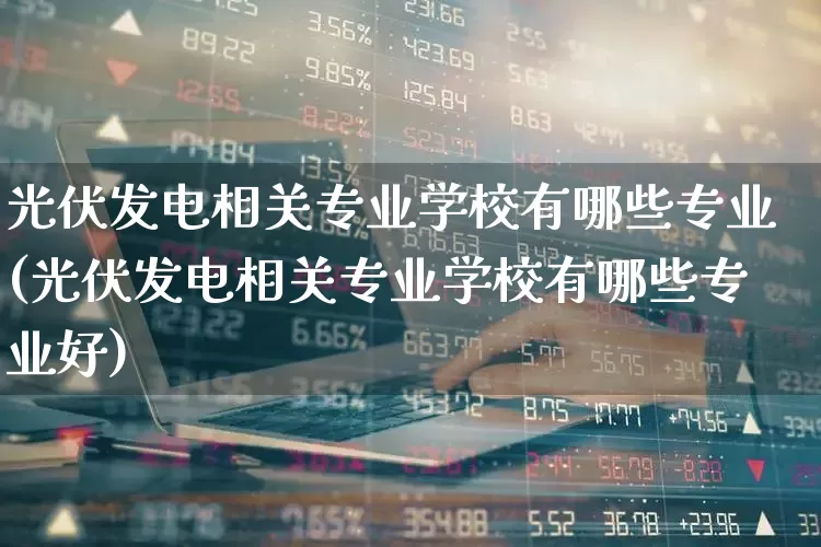 光伏发电相关专业学校有哪些专业(光伏发电相关专业学校有哪些专业好)_https://www.syklpowerbike.com_科创板_第1张