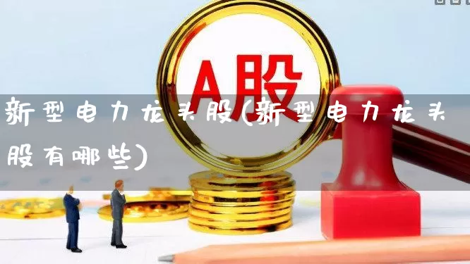 新型电力龙头股(新型电力龙头股有哪些)_https://www.syklpowerbike.com_科创板_第1张