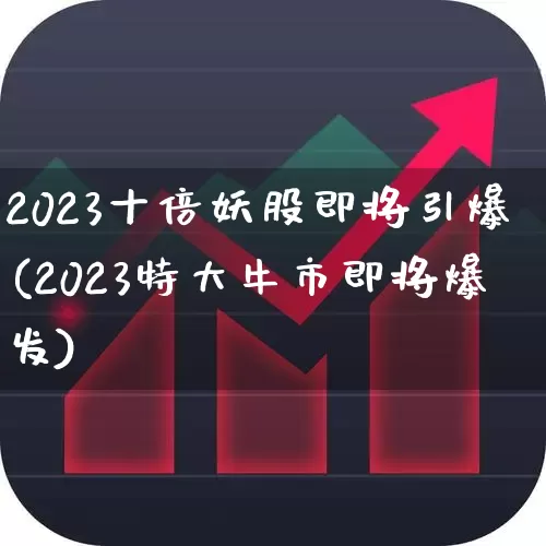 2023十倍妖股即将引爆(2023特大牛市即将爆发)_https://www.syklpowerbike.com_深交所_第1张