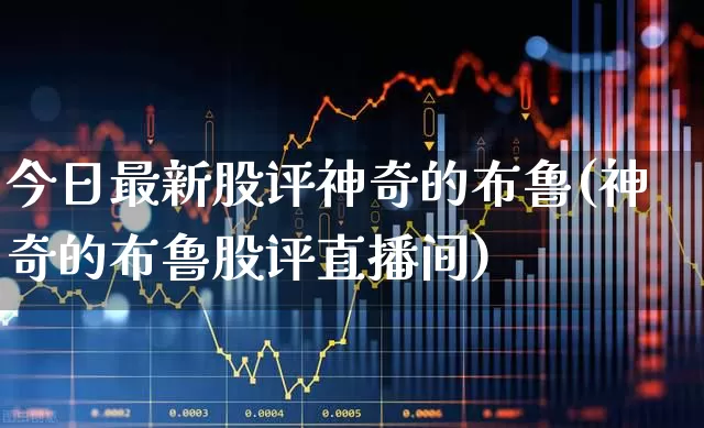 今日最新股评神奇的布鲁(神奇的布鲁股评直播间)_https://www.syklpowerbike.com_创业板_第1张