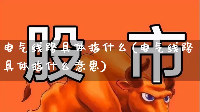 电气线路具体指什么(电气线路具体指什么意思)_https://www.syklpowerbike.com_深交所_第1张