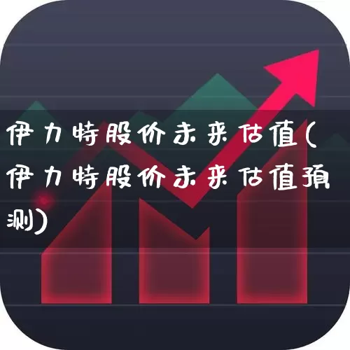 伊力特股价未来估值(伊力特股价未来估值预测)_https://www.syklpowerbike.com_科创板_第1张