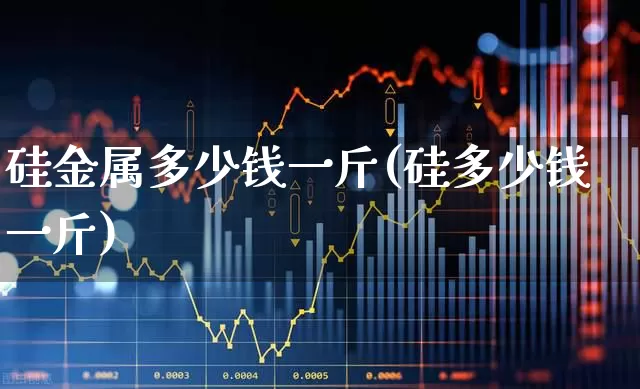 硅金属多少钱一斤(硅多少钱一斤)_https://www.syklpowerbike.com_科创板_第1张