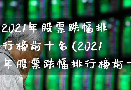 2021年股票跌幅排行榜前十名(2021年股票跌幅排行榜前十名有哪些)_https://www.syklpowerbike.com_创业板_第1张