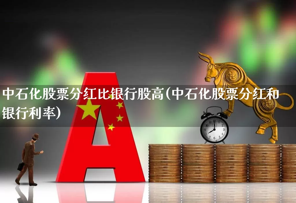 中石化股票分红比银行股高(中石化股票分红和银行利率)_https://www.syklpowerbike.com_科创板_第1张