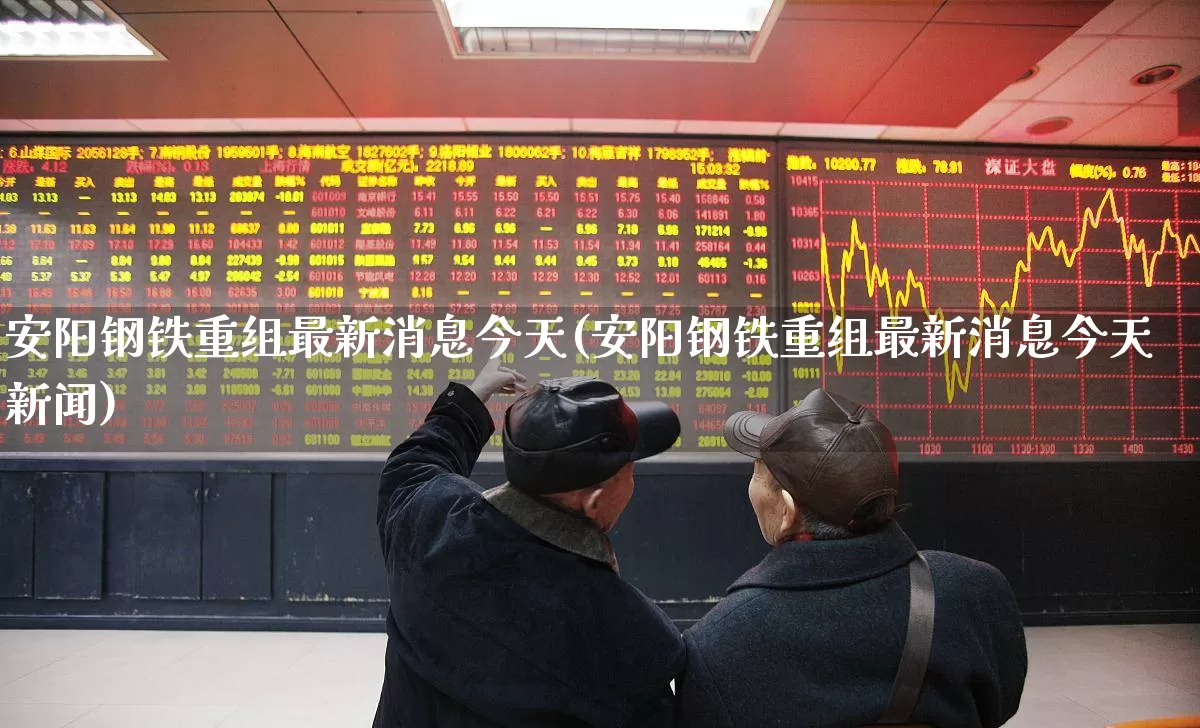 安阳钢铁重组最新消息今天(安阳钢铁重组最新消息今天新闻)_https://www.syklpowerbike.com_北交所_第1张