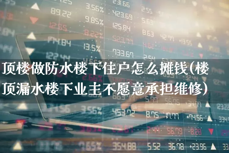 顶楼做防水楼下住户怎么摊钱(楼顶漏水楼下业主不愿意承担维修)_https://www.syklpowerbike.com_北交所_第1张
