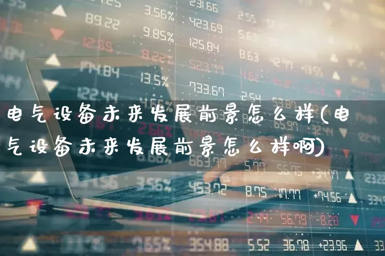 电气设备未来发展前景怎么样(电气设备未来发展前景怎么样啊)_https://www.syklpowerbike.com_创业板_第1张
