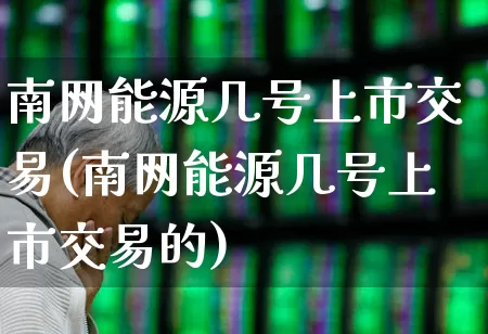 南网能源几号上市交易(南网能源几号上市交易的)_https://www.syklpowerbike.com_科创板_第1张