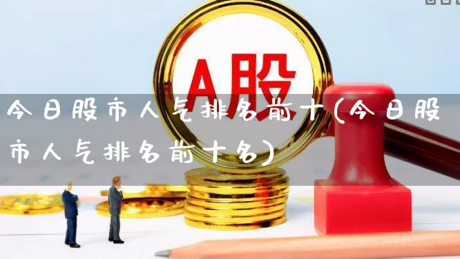 今日股市人气排名前十(今日股市人气排名前十名)_https://www.syklpowerbike.com_深交所_第1张
