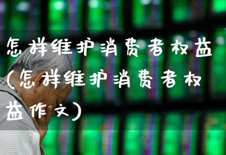 怎样维护消费者权益(怎样维护消费者权益作文)_https://www.syklpowerbike.com_上交所_第1张