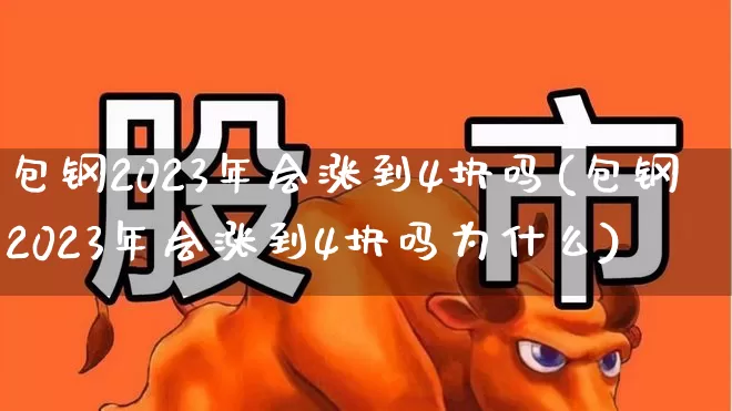包钢2023年会涨到4块吗(包钢2023年会涨到4块吗为什么)_https://www.syklpowerbike.com_北交所_第1张