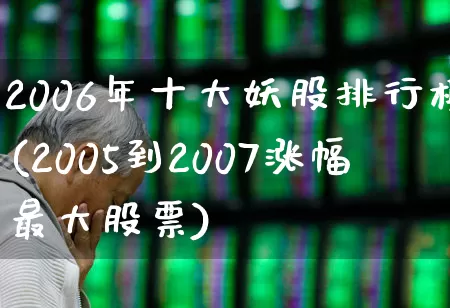 2006年十大妖股排行榜(2005到2007涨幅最大股票)_https://www.syklpowerbike.com_上交所_第1张