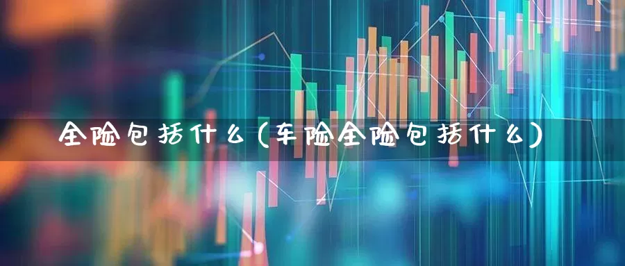 全险包括什么(车险全险包括什么)_https://www.syklpowerbike.com_创业板_第1张