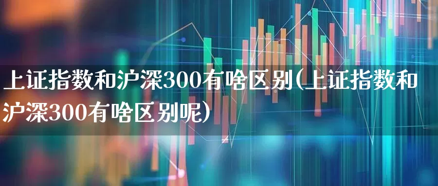 上证指数和沪深300有啥区别(上证指数和沪深300有啥区别呢)_https://www.syklpowerbike.com_创业板_第1张