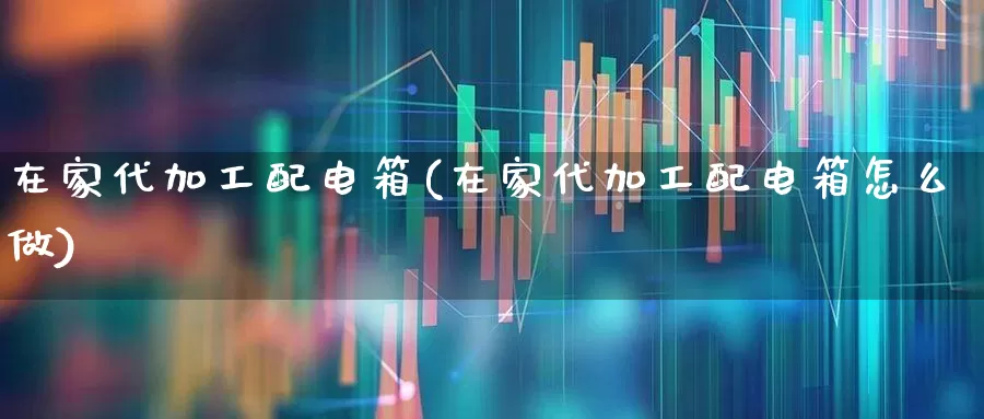 在家代加工配电箱(在家代加工配电箱怎么做)_https://www.syklpowerbike.com_深交所_第1张