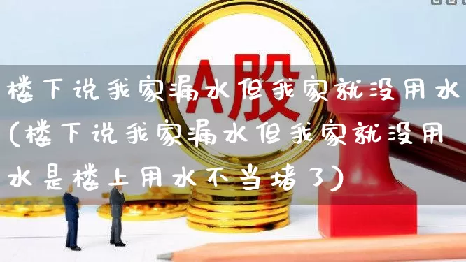 楼下说我家漏水但我家就没用水(楼下说我家漏水但我家就没用水是楼上用水不当堵了)_https://www.syklpowerbike.com_深交所_第1张
